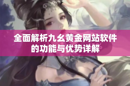 全面解析九幺黄金网站软件的功能与优势详解