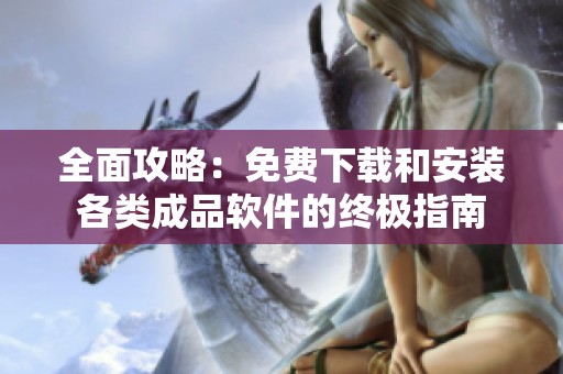 全面攻略：免费下载和安装各类成品软件的终极指南