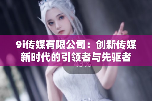 9i传媒有限公司：创新传媒新时代的引领者与先驱者