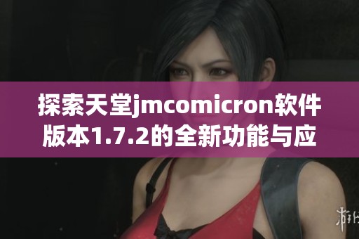探索天堂jmcomicron软件版本1.7.2的全新功能与应用技巧