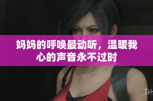妈妈的呼唤最动听，温暖我心的声音永不过时