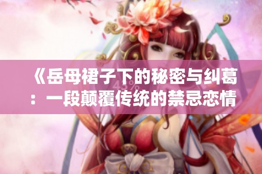 《岳母裙子下的秘密与纠葛：一段颠覆传统的禁忌恋情》