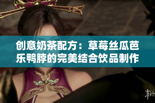 创意奶茶配方：草莓丝瓜芭乐鸭脖的完美结合饮品制作指南