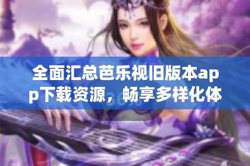 全面汇总芭乐视旧版本app下载资源，畅享多样化体验