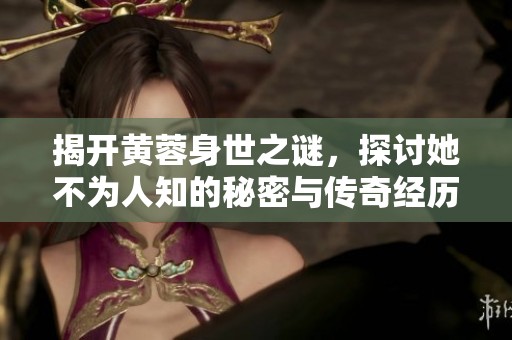 揭开黄蓉身世之谜，探讨她不为人知的秘密与传奇经历
