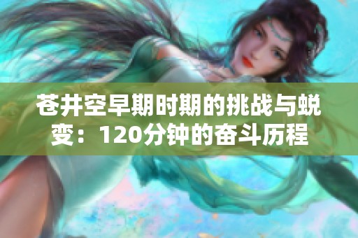苍井空早期时期的挑战与蜕变：120分钟的奋斗历程
