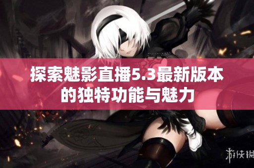 探索魅影直播5.3最新版本的独特功能与魅力