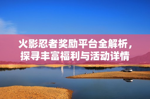 火影忍者奖励平台全解析，探寻丰富福利与活动详情