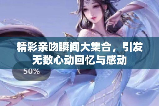精彩亲吻瞬间大集合，引发无数心动回忆与感动