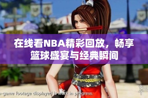 在线看NBA精彩回放，畅享篮球盛宴与经典瞬间