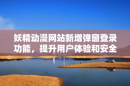 妖精动漫网站新增弹窗登录功能，提升用户体验和安全性