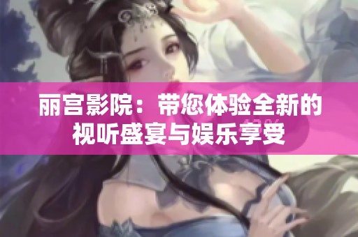 丽宫影院：带您体验全新的视听盛宴与娱乐享受