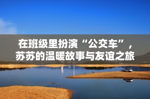 在班级里扮演“公交车”，苏苏的温暖故事与友谊之旅
