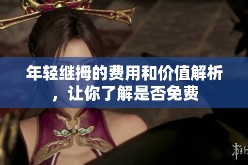 年轻继拇的费用和价值解析，让你了解是否免费