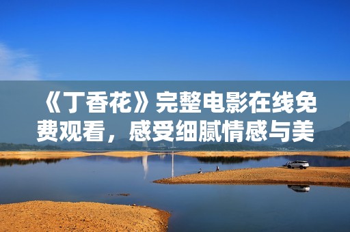 《丁香花》完整电影在线免费观看，感受细腻情感与美好画面
