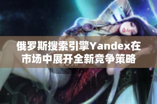 俄罗斯搜索引擎Yandex在市场中展开全新竞争策略