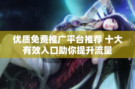 优质免费推广平台推荐 十大有效入口助你提升流量
