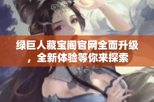 绿巨人藏宝阁官网全面升级，全新体验等你来探索