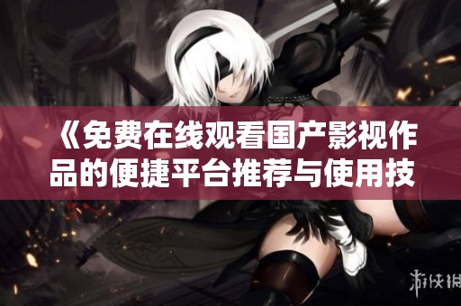 《免费在线观看国产影视作品的便捷平台推荐与使用技巧》