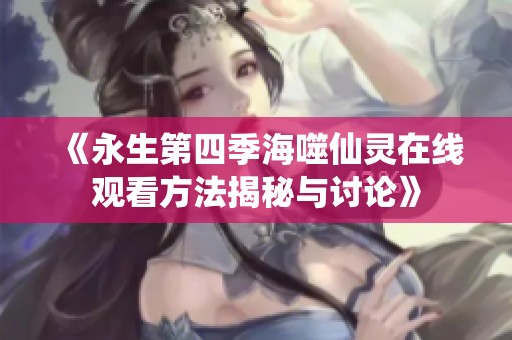 《永生第四季海噬仙灵在线观看方法揭秘与讨论》