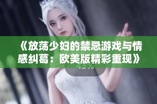 《放荡少妇的禁忌游戏与情感纠葛：欧美版精彩重现》