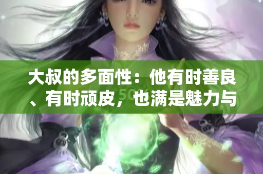 大叔的多面性：他有时善良、有时顽皮，也满是魅力与幽默