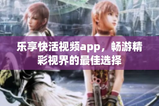 乐享快活视频app，畅游精彩视界的最佳选择