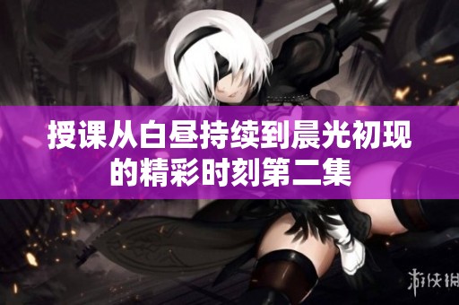 授课从白昼持续到晨光初现的精彩时刻第二集