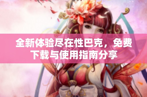 全新体验尽在性巴克，免费下载与使用指南分享