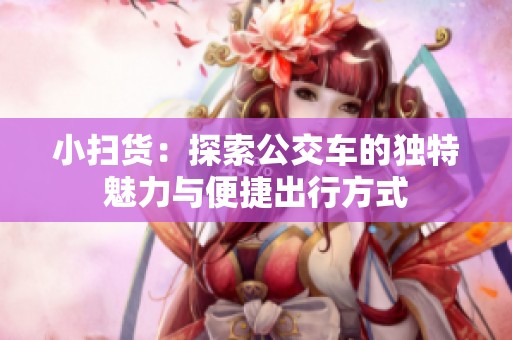 小扫货：探索公交车的独特魅力与便捷出行方式
