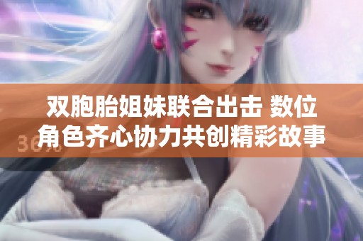 双胞胎姐妹联合出击 数位角色齐心协力共创精彩故事