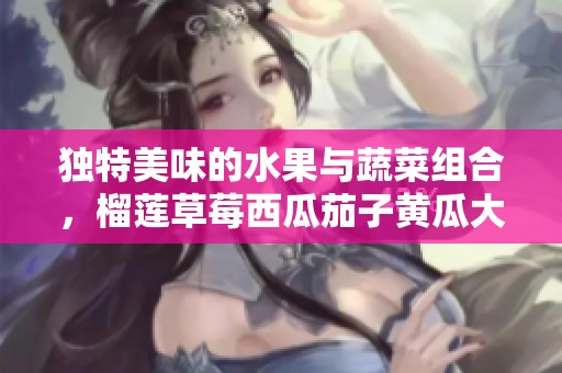 独特美味的水果与蔬菜组合，榴莲草莓西瓜茄子黄瓜大揭秘