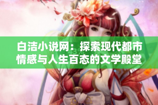 白洁小说网：探索现代都市情感与人生百态的文学殿堂