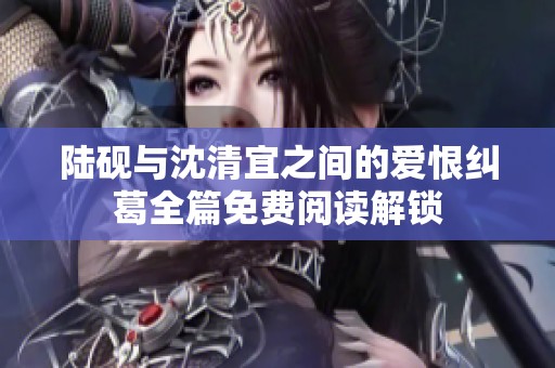 陆砚与沈清宜之间的爱恨纠葛全篇免费阅读解锁