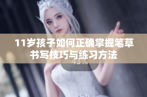 11岁孩子如何正确掌握笔草书写技巧与练习方法