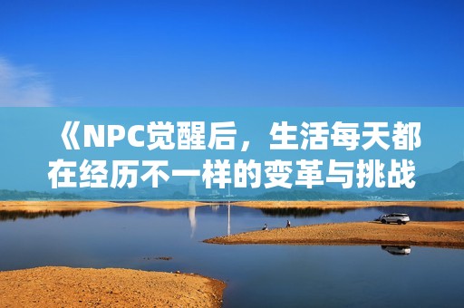 《NPC觉醒后，生活每天都在经历不一样的变革与挑战》