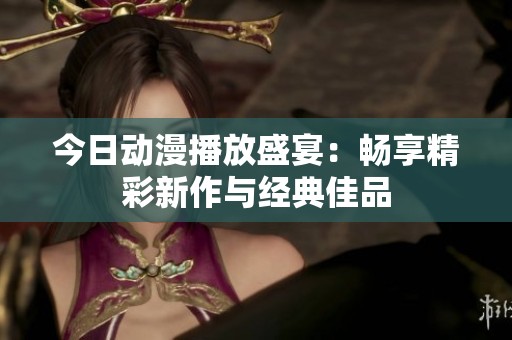 今日动漫播放盛宴：畅享精彩新作与经典佳品