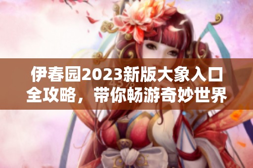伊春园2023新版大象入口全攻略，带你畅游奇妙世界！