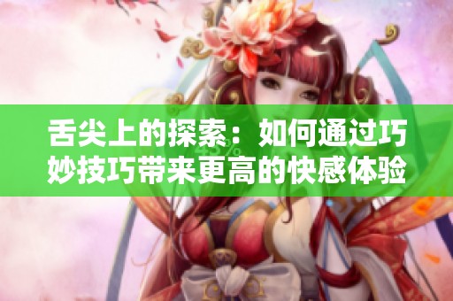 舌尖上的探索：如何通过巧妙技巧带来更高的快感体验