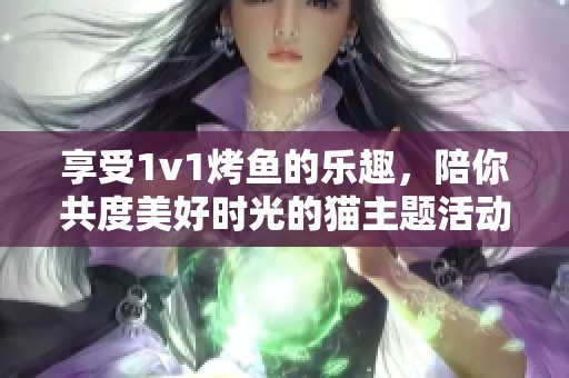 享受1v1烤鱼的乐趣，陪你共度美好时光的猫主题活动