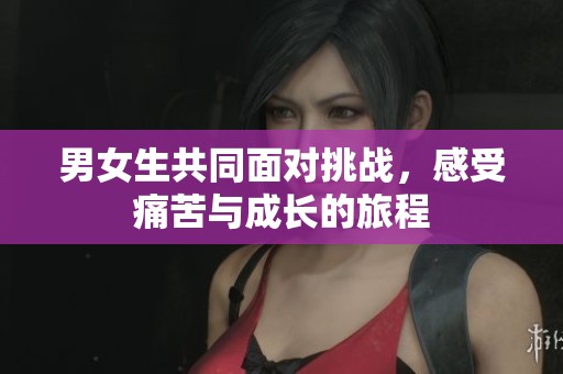男女生共同面对挑战，感受痛苦与成长的旅程