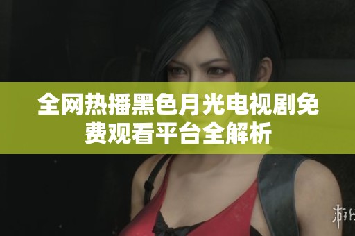 全网热播黑色月光电视剧免费观看平台全解析