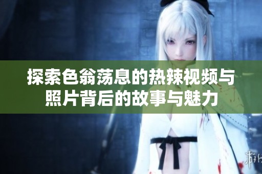 探索色翁荡息的热辣视频与照片背后的故事与魅力