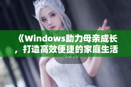 《Windows助力母亲成长，打造高效便捷的家庭生活》
