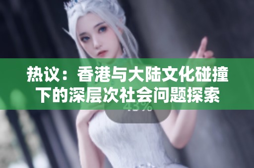 热议：香港与大陆文化碰撞下的深层次社会问题探索