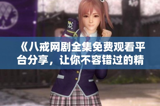 《八戒网剧全集免费观看平台分享，让你不容错过的精彩剧情》