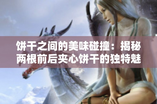 饼干之间的美味碰撞：揭秘两根前后夹心饼干的独特魅力