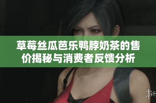 草莓丝瓜芭乐鸭脖奶茶的售价揭秘与消费者反馈分析