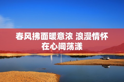 春风拂面暖意浓 浪漫情怀在心间荡漾