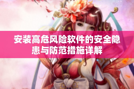 安装高危风险软件的安全隐患与防范措施详解